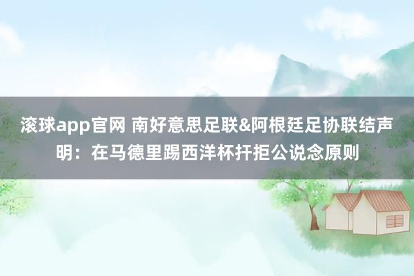 滚球app官网 南好意思足联&阿根廷足协联结声明：在马德里踢西洋杯扞拒公说念原则