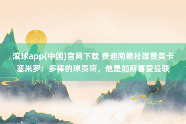 滚球app(中国)官网下载 费迪南德社媒赞美卡塞米罗：多棒的球员啊，他是如斯喜爱曼联