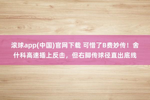 滚球app(中国)官网下载 可惜了B费妙传！舍什科高速插上反击，但右脚传球径直出底线