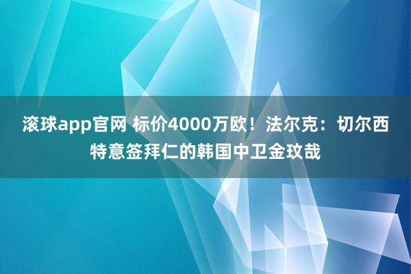 滚球app官网 标价4000万欧！法尔克：切尔西特意签拜仁的韩国中卫金玟哉