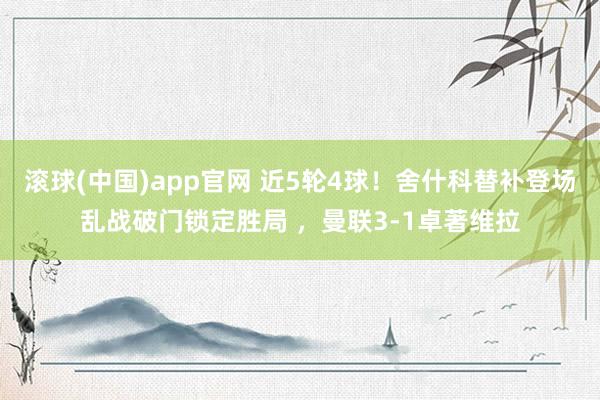 滚球(中国)app官网 近5轮4球！舍什科替补登场乱战破门锁定胜局 ，曼联3-1卓著维拉