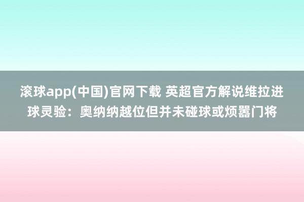 滚球app(中国)官网下载 英超官方解说维拉进球灵验：奥纳纳越位但并未碰球或烦嚣门将