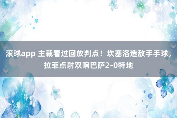 滚球app 主裁看过回放判点！坎塞洛造敌手手球，拉菲点射双响巴萨2-0特地