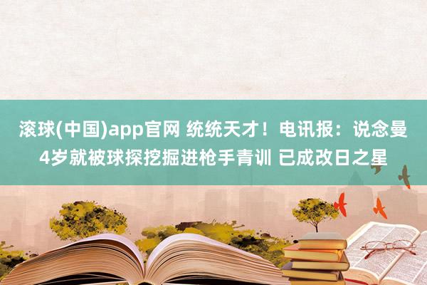 滚球(中国)app官网 统统天才！电讯报：说念曼4岁就被球探挖掘进枪手青训 已成改日之星