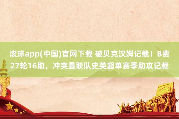 滚球app(中国)官网下载 破贝克汉姆记载！B费27轮16助，冲突曼联队史英超单赛季助攻记载
