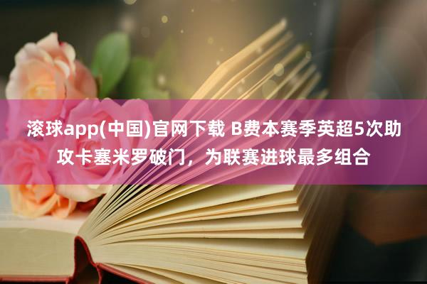 滚球app(中国)官网下载 B费本赛季英超5次助攻卡塞米罗破门，为联赛进球最多组合
