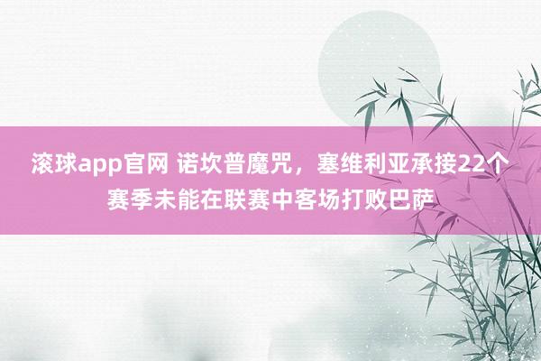 滚球app官网 诺坎普魔咒，塞维利亚承接22个赛季未能在联赛中客场打败巴萨