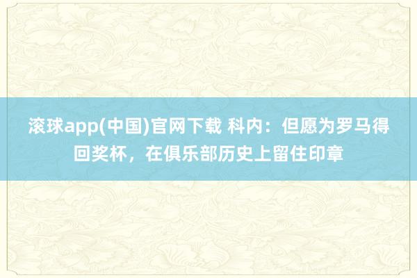 滚球app(中国)官网下载 科内：但愿为罗马得回奖杯，在俱乐部历史上留住印章