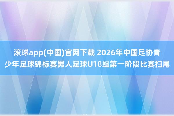 滚球app(中国)官网下载 2026年中国足协青少年足球锦标赛男人足球U18组第一阶段比赛扫尾