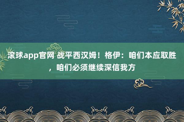 滚球app官网 战平西汉姆！格伊：咱们本应取胜，咱们必须继续深信我方