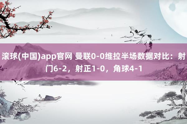 滚球(中国)app官网 曼联0-0维拉半场数据对比：射门6-2，射正1-0，角球4-1