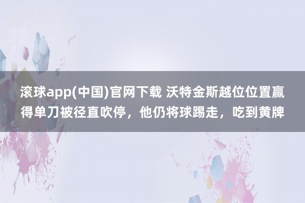 滚球app(中国)官网下载 沃特金斯越位位置赢得单刀被径直吹停，他仍将球踢走，吃到黄牌