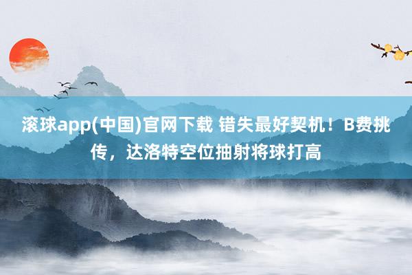 滚球app(中国)官网下载 错失最好契机！B费挑传，达洛特空位抽射将球打高