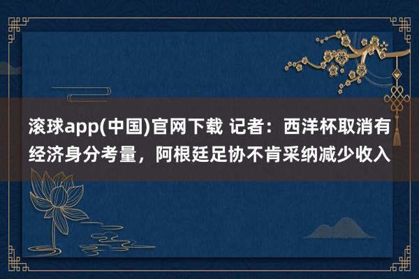 滚球app(中国)官网下载 记者：西洋杯取消有经济身分考量，阿根廷足协不肯采纳减少收入