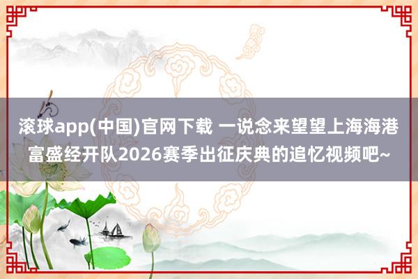 滚球app(中国)官网下载 一说念来望望上海海港富盛经开队2026赛季出征庆典的追忆视频吧~