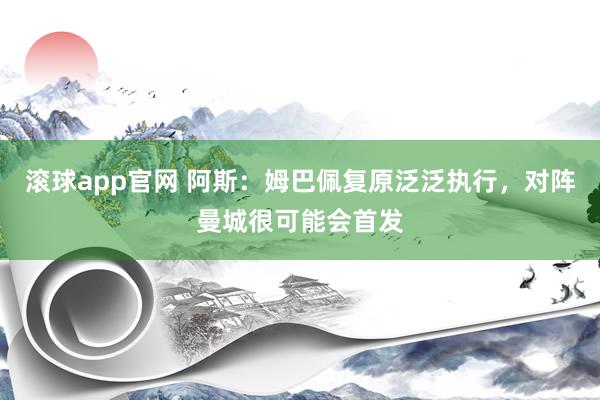 滚球app官网 阿斯：姆巴佩复原泛泛执行，对阵曼城很可能会首发