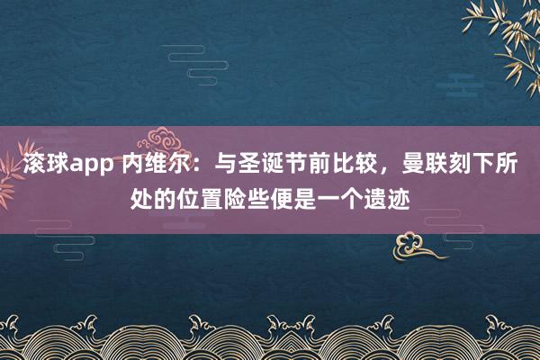 滚球app 内维尔：与圣诞节前比较，曼联刻下所处的位置险些便是一个遗迹