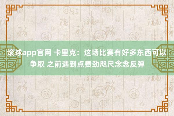 滚球app官网 卡里克：这场比赛有好多东西可以争取 之前遇到点费劲咫尺念念反弹