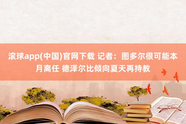滚球app(中国)官网下载 记者：图多尔很可能本月离任 德泽尔比倾向夏天再持教