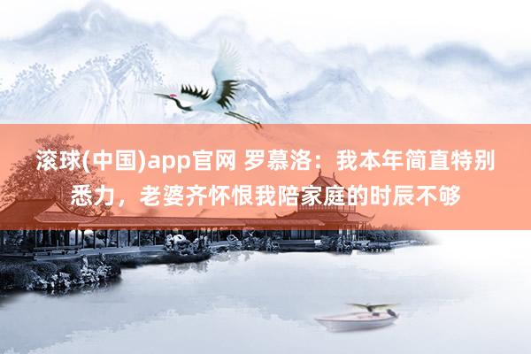 滚球(中国)app官网 罗慕洛：我本年简直特别悉力，老婆齐怀恨我陪家庭的时辰不够