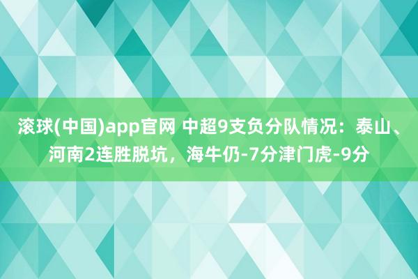 滚球(中国)app官网 中超9支负分队情况：泰山、河南2连胜脱坑，海牛仍-7分津门虎-9分