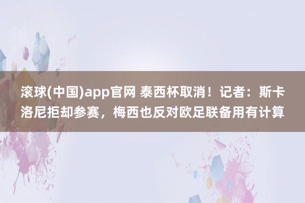 滚球(中国)app官网 泰西杯取消！记者：斯卡洛尼拒却参赛，梅西也反对欧足联备用有计算
