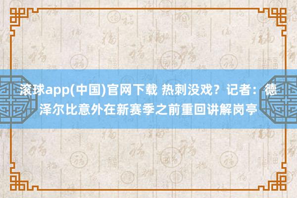 滚球app(中国)官网下载 热刺没戏？记者：德泽尔比意外在新赛季之前重回讲解岗亭