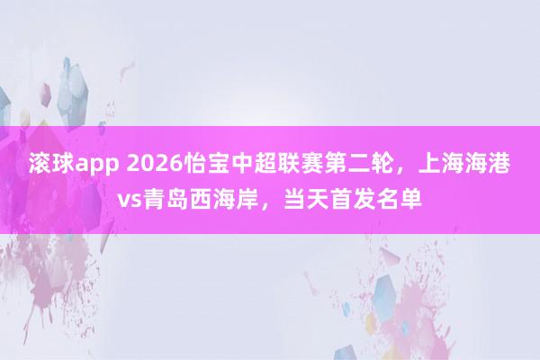 滚球app 2026怡宝中超联赛第二轮，上海海港vs青岛西海岸，<a href=