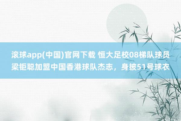 滚球app(中国)官网下载 恒大足校08梯队球员梁钜聪加盟中国香港球队杰志，身披51号球衣