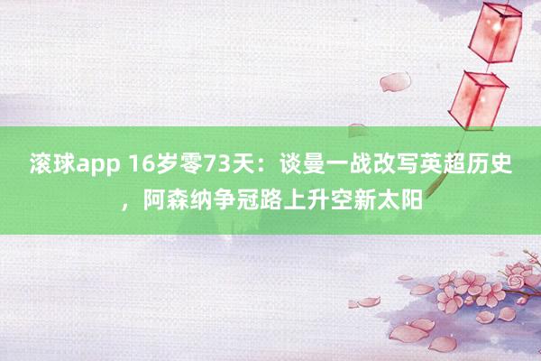 滚球app 16岁零73天：谈曼一战改写英超历史，阿森纳争冠路上升空新太阳