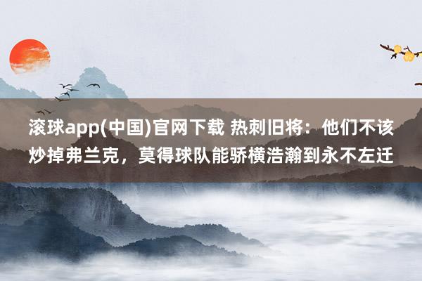 滚球app(中国)官网下载 热刺旧将：他们不该炒掉弗兰克，莫得球队能骄横浩瀚到永不左迁