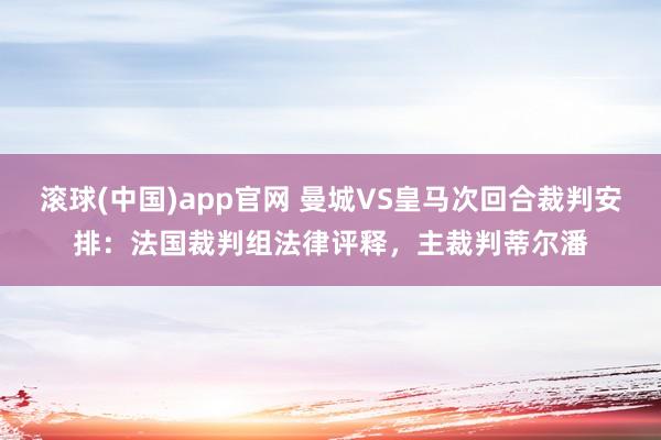 滚球(中国)app官网 曼城VS皇马次回合裁判安排：法国裁判组法律评释，主裁判蒂尔潘
