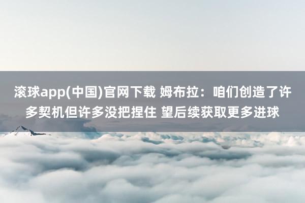 滚球app(中国)官网下载 姆布拉：咱们创造了许多契机但许多没把捏住 望后续获取更多进球
