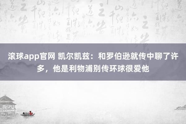 滚球app官网 凯尔凯兹：和罗伯逊就传中聊了许多，他是利物浦别传环球很爱他