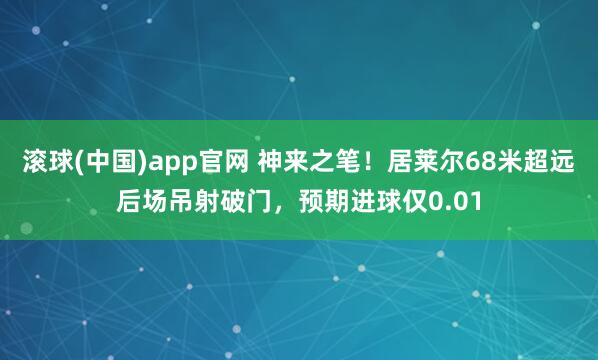 滚球(中国)app官网 神来之笔！居莱尔68米超远后场吊射破门，预期进球仅0.01