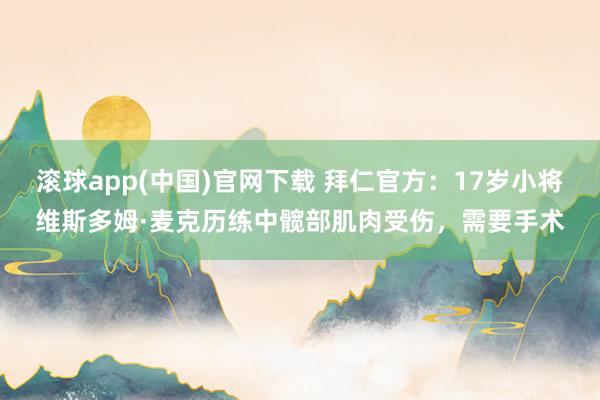 滚球app(中国)官网下载 拜仁官方：17岁小将维斯多姆·麦克历练中髋部肌肉受伤，需要手术