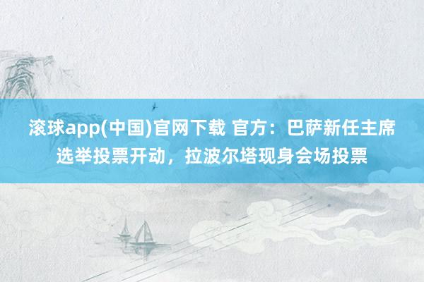 滚球app(中国)官网下载 官方：巴萨新任主席选举投票开动，拉波尔塔现身会场投票