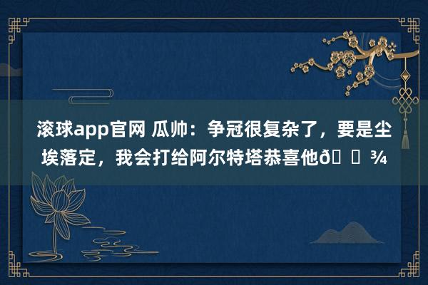 滚球app官网 瓜帅：争冠很复杂了，要是尘埃落定，我会打给阿尔特塔恭喜他🍾