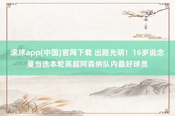 滚球app(中国)官网下载 出路光明！16岁说念曼当选本轮英超阿森纳队内最好球员