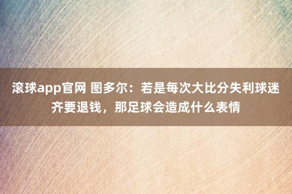 滚球app官网 图多尔：若是每次大比分失利球迷齐要退钱，那足球会造成什么表情