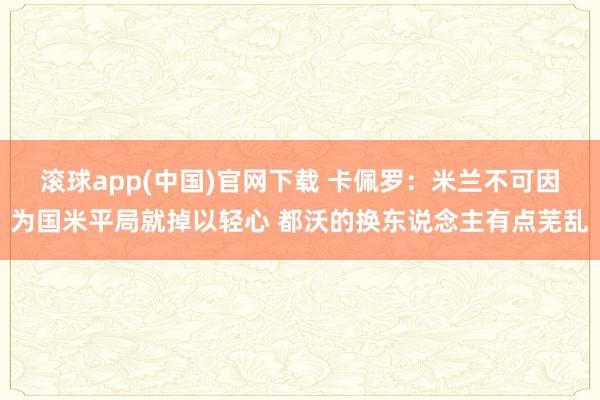滚球app(中国)官网下载 卡佩罗：米兰不可因为国米平局就掉以轻心 都沃的换东说念主有点芜乱