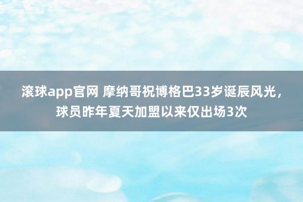 滚球app官网 摩纳哥祝博格巴33岁诞辰风光，球员昨年夏天加盟以来仅出场3次