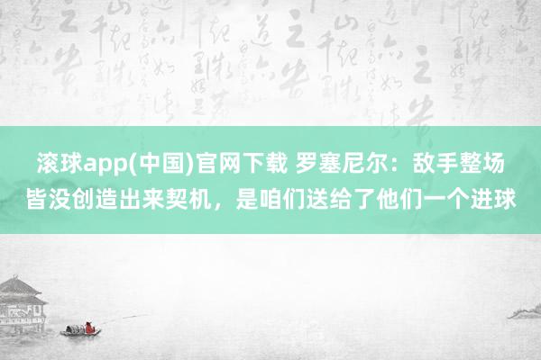 滚球app(中国)官网下载 罗塞尼尔：敌手整场皆没创造出来契机，是咱们送给了他们一个进球