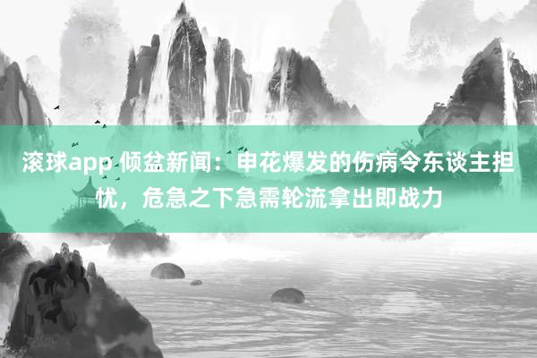 滚球app 倾盆新闻：申花爆发的伤病令东谈主担忧，危急之下急需轮流拿出即战力
