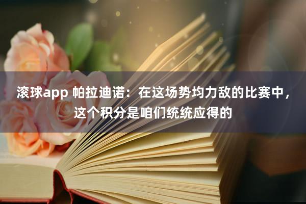 滚球app 帕拉迪诺：在这场势均力敌的比赛中，这个积分是咱们统统应得的