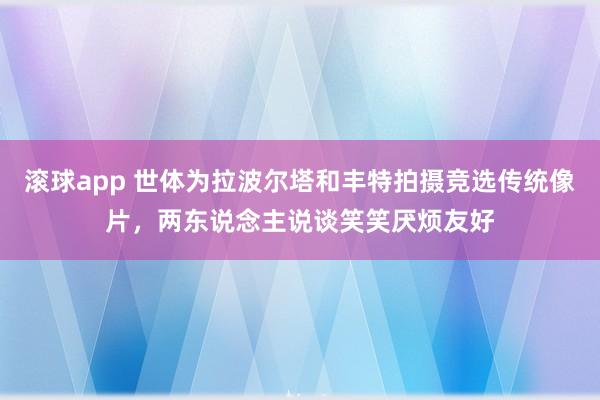 滚球app 世体为拉波尔塔和丰特拍摄竞选传统像片，两东说念主说谈笑笑厌烦友好