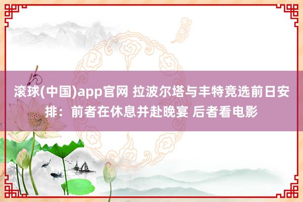 滚球(中国)app官网 拉波尔塔与丰特竞选前日安排：前者在休息并赴晚宴 后者看电影