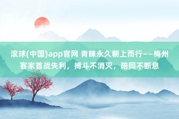 滚球(中国)app官网 青睐永久朝上而行——梅州客家首战失利，搏斗不消灭，陪同不断息