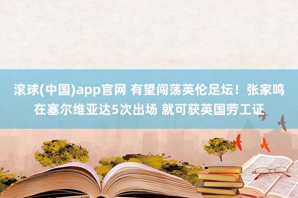 滚球(中国)app官网 有望闯荡英伦足坛！张家鸣在塞尔维亚达5次出场 就可获英国劳工证