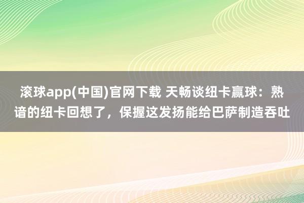 滚球app(中国)官网下载 天畅谈纽卡赢球：熟谙的纽卡回想了，保握这发扬能给巴萨制造吞吐
